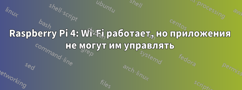 Raspberry Pi 4: Wi-Fi работает, но приложения не могут им управлять