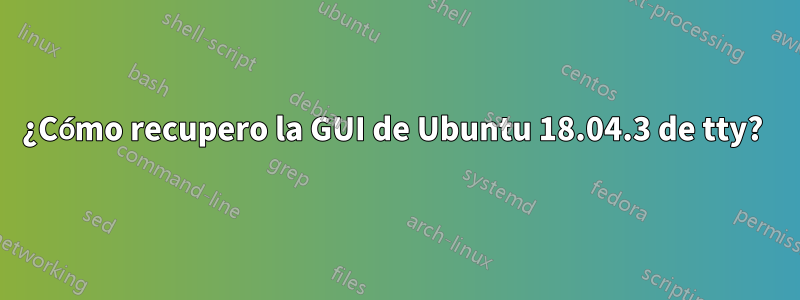 ¿Cómo recupero la GUI de Ubuntu 18.04.3 de tty? 