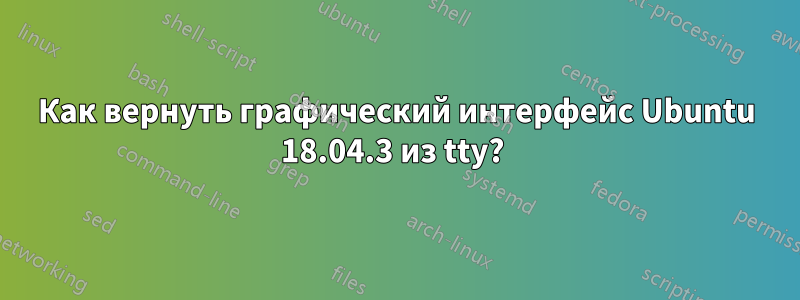 Как вернуть графический интерфейс Ubuntu 18.04.3 из tty? 