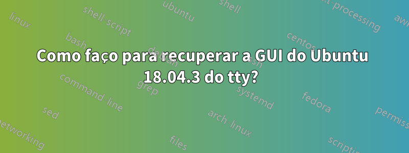 Como faço para recuperar a GUI do Ubuntu 18.04.3 do tty? 