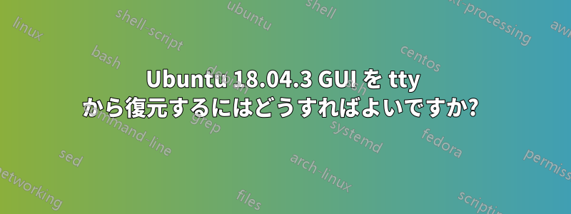 Ubuntu 18.04.3 GUI を tty から復元するにはどうすればよいですか? 