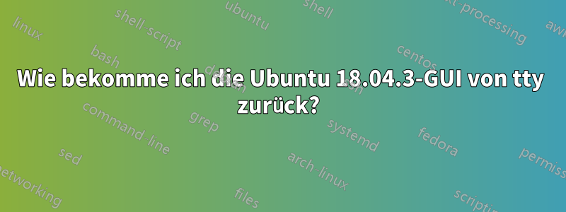 Wie bekomme ich die Ubuntu 18.04.3-GUI von tty zurück? 