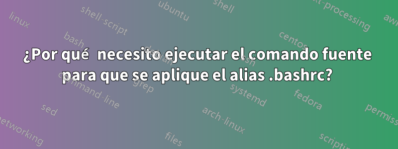 ¿Por qué necesito ejecutar el comando fuente para que se aplique el alias .bashrc?