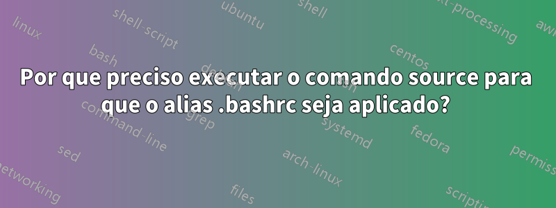 Por que preciso executar o comando source para que o alias .bashrc seja aplicado?