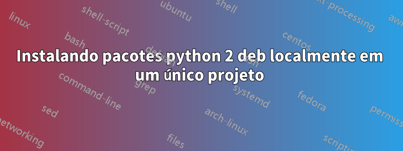 Instalando pacotes python 2 deb localmente em um único projeto