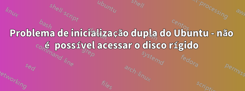 Problema de inicialização dupla do Ubuntu - não é possível acessar o disco rígido