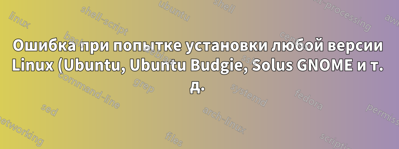 Ошибка при попытке установки любой версии Linux (Ubuntu, Ubuntu Budgie, Solus GNOME и т. д.)