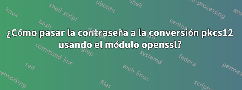 ¿Cómo pasar la contraseña a la conversión pkcs12 usando el módulo openssl?