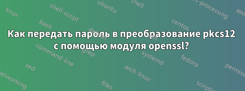 Как передать пароль в преобразование pkcs12 с помощью модуля openssl?