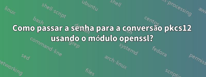 Como passar a senha para a conversão pkcs12 usando o módulo openssl?