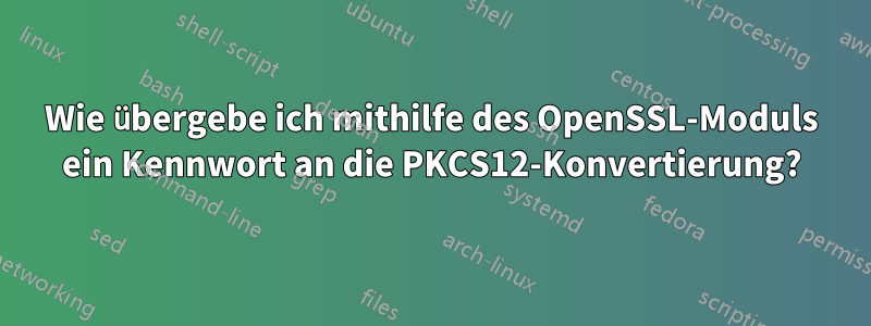 Wie übergebe ich mithilfe des OpenSSL-Moduls ein Kennwort an die PKCS12-Konvertierung?