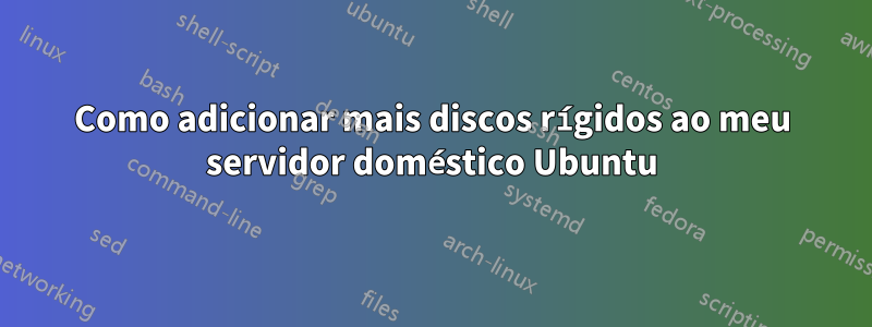 Como adicionar mais discos rígidos ao meu servidor doméstico Ubuntu