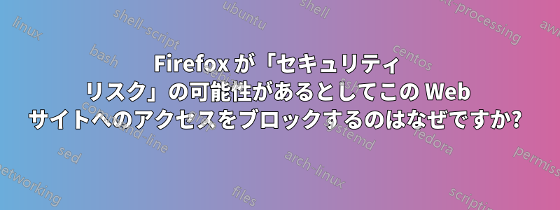 Firefox が「セキュリティ リスク」の可能性があるとしてこの Web サイトへのアクセスをブロックするのはなぜですか? 