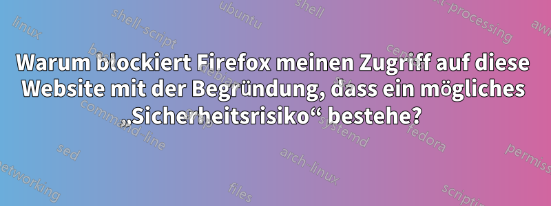 Warum blockiert Firefox meinen Zugriff auf diese Website mit der Begründung, dass ein mögliches „Sicherheitsrisiko“ bestehe? 