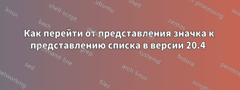 Как перейти от представления значка к представлению списка в версии 20.4 