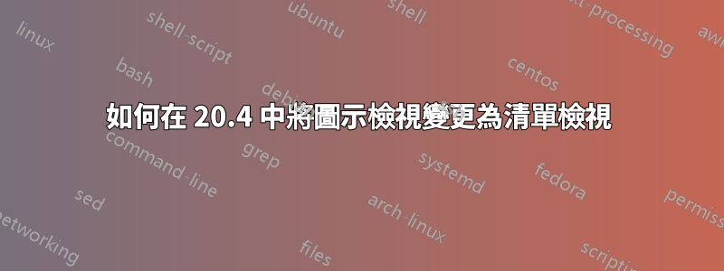 如何在 20.4 中將圖示檢視變更為清單檢視