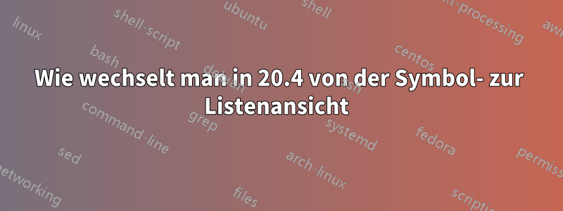 Wie wechselt man in 20.4 von der Symbol- zur Listenansicht 