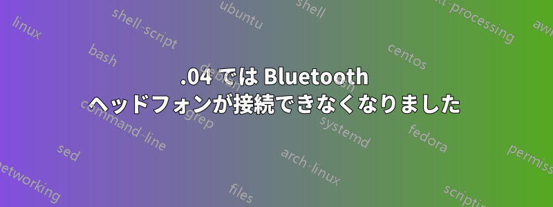 20.04 では Bluetooth ヘッドフォンが接続できなくなりました