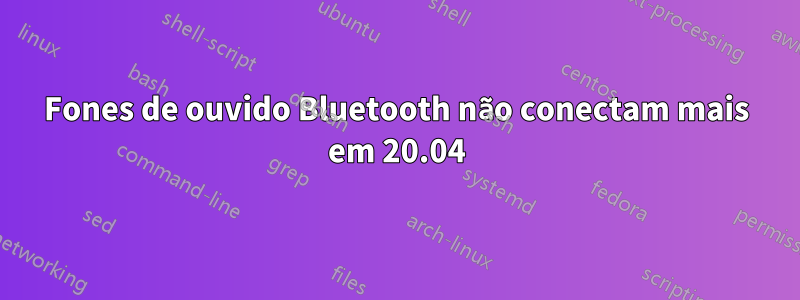 Fones de ouvido Bluetooth não conectam mais em 20.04