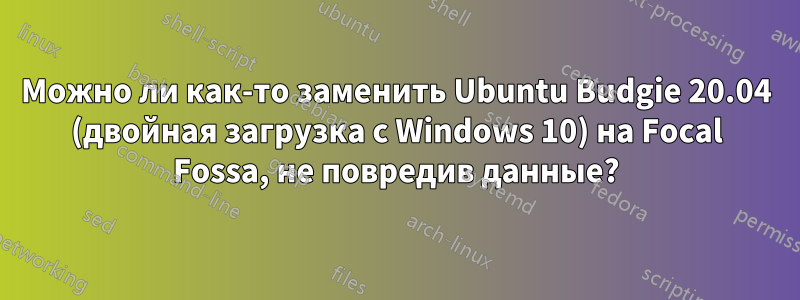 Можно ли как-то заменить Ubuntu Budgie 20.04 (двойная загрузка с Windows 10) на Focal Fossa, не повредив данные?