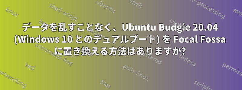 データを乱すことなく、Ubuntu Budgie 20.04 (Windows 10 とのデュアルブート) を Focal Fossa に置き換える方法はありますか?