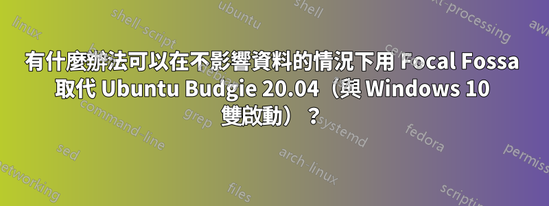 有什麼辦法可以在不影響資料的情況下用 Focal Fossa 取代 Ubuntu Budgie 20.04（與 Windows 10 雙啟動）？