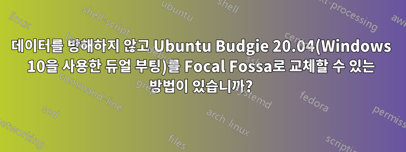 데이터를 방해하지 않고 Ubuntu Budgie 20.04(Windows 10을 사용한 듀얼 부팅)를 Focal Fossa로 교체할 수 있는 방법이 있습니까?