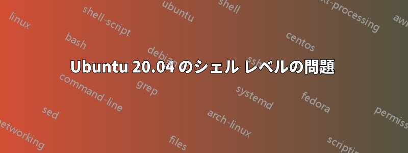 Ubuntu 20.04 のシェル レベルの問題