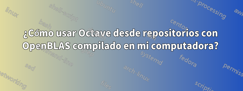 ¿Cómo usar Octave desde repositorios con OpenBLAS compilado en mi computadora?