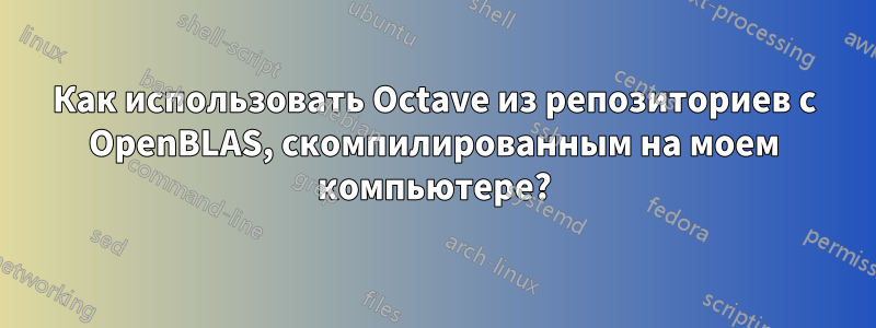 Как использовать Octave из репозиториев с OpenBLAS, скомпилированным на моем компьютере?