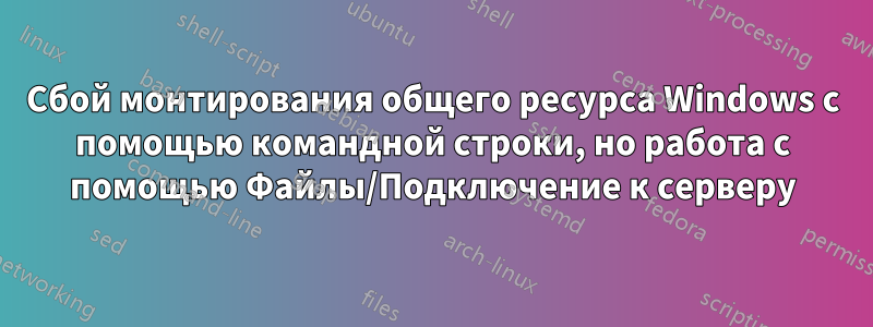 Сбой монтирования общего ресурса Windows с помощью командной строки, но работа с помощью Файлы/Подключение к серверу