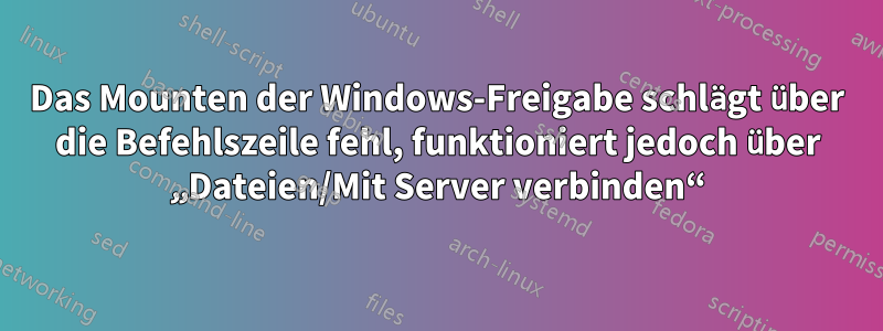 Das Mounten der Windows-Freigabe schlägt über die Befehlszeile fehl, funktioniert jedoch über „Dateien/Mit Server verbinden“