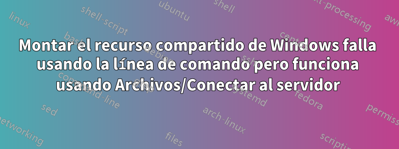 Montar el recurso compartido de Windows falla usando la línea de comando pero funciona usando Archivos/Conectar al servidor