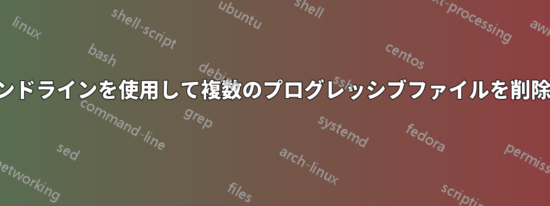 コマンドラインを使用して複数のプログレッシブファイルを削除する