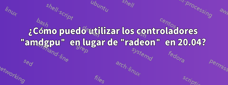 ¿Cómo puedo utilizar los controladores "amdgpu" en lugar de "radeon" en 20.04?