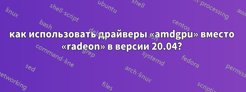 как использовать драйверы «amdgpu» вместо «radeon» в версии 20.04?