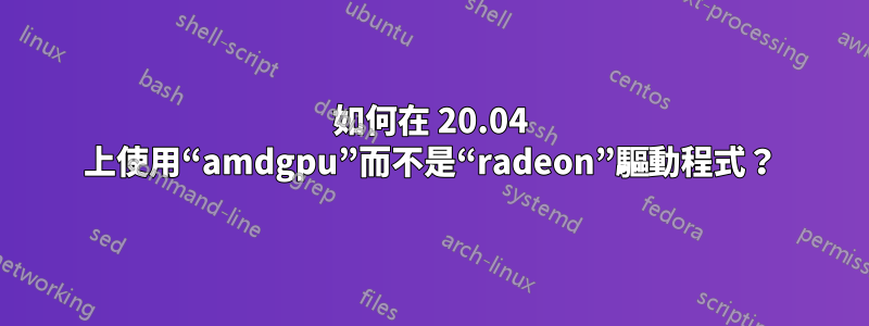 如何在 20.04 上使用“amdgpu”而不是“radeon”驅動程式？