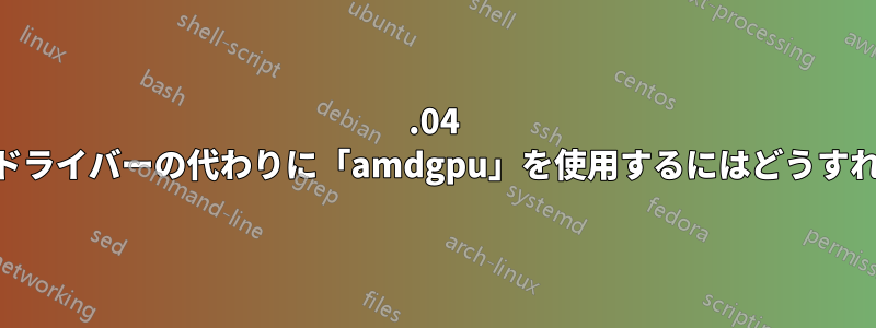 20.04 で「radeon」ドライバーの代わりに「amdgpu」を使用するにはどうすればよいですか?