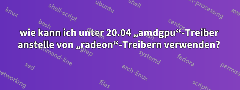 wie kann ich unter 20.04 „amdgpu“-Treiber anstelle von „radeon“-Treibern verwenden?