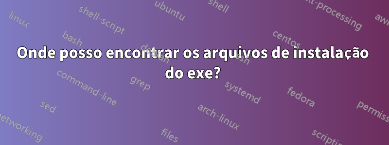 Onde posso encontrar os arquivos de instalação do exe?