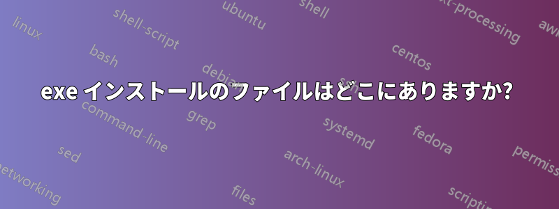 exe インストールのファイルはどこにありますか?