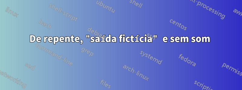 De repente, "saída fictícia" e sem som