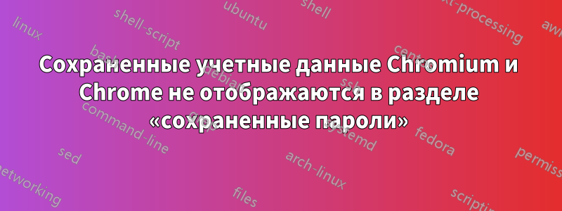 Сохраненные учетные данные Chromium и Chrome не отображаются в разделе «сохраненные пароли»