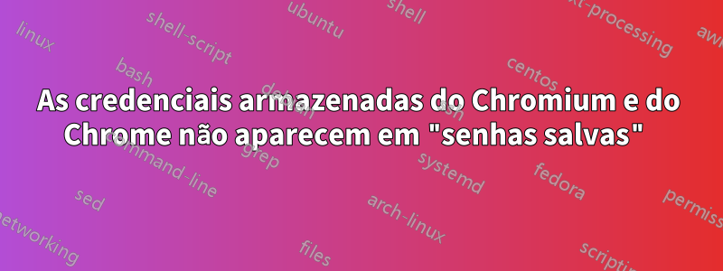 As credenciais armazenadas do Chromium e do Chrome não aparecem em "senhas salvas"