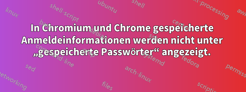 In Chromium und Chrome gespeicherte Anmeldeinformationen werden nicht unter „gespeicherte Passwörter“ angezeigt.