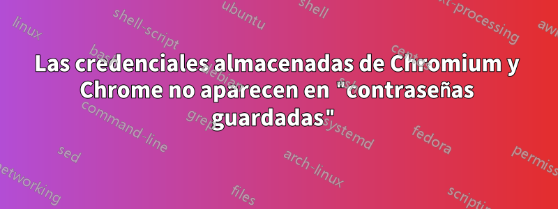 Las credenciales almacenadas de Chromium y Chrome no aparecen en "contraseñas guardadas"