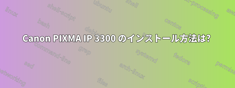 Canon PIXMA IP 3300 のインストール方法は?