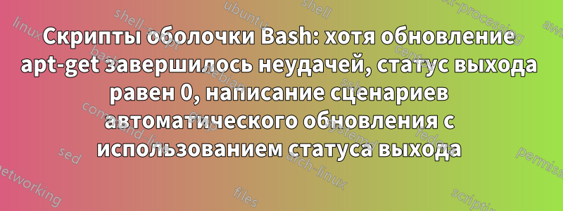 Скрипты оболочки Bash: хотя обновление apt-get завершилось неудачей, статус выхода равен 0, написание сценариев автоматического обновления с использованием статуса выхода