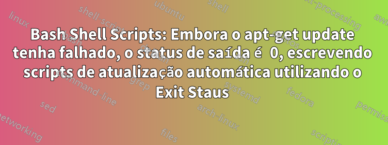 Bash Shell Scripts: Embora o apt-get update tenha falhado, o status de saída é 0, escrevendo scripts de atualização automática utilizando o Exit Staus