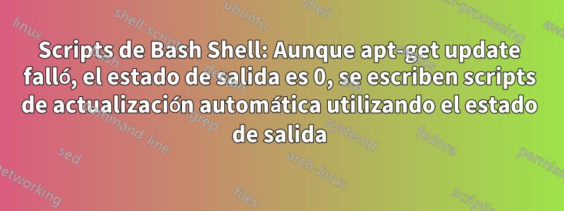 Scripts de Bash Shell: Aunque apt-get update falló, el estado de salida es 0, se escriben scripts de actualización automática utilizando el estado de salida